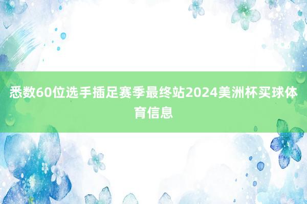 悉数60位选手插足赛季最终站2024美洲杯买球体育信息