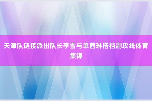 天津队链接派出队长李雪与单茜琳搭档副攻线体育集锦