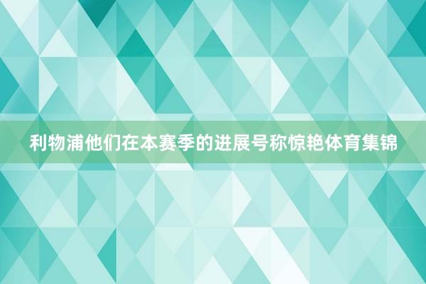 利物浦他们在本赛季的进展号称惊艳体育集锦