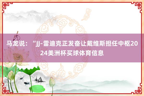 马龙说：“JJ-雷迪克正发奋让戴维斯担任中枢2024美洲杯买球体育信息