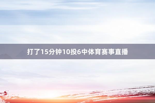 打了15分钟10投6中体育赛事直播