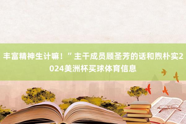 丰富精神生计嘛！”主干成员顾圣芳的话和煦朴实2024美洲杯买球体育信息