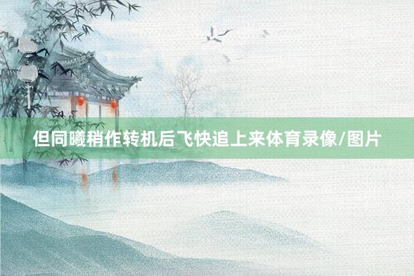 但同曦稍作转机后飞快追上来体育录像/图片