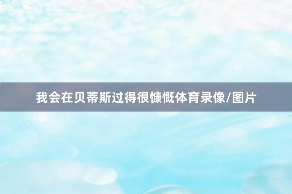 我会在贝蒂斯过得很慷慨体育录像/图片