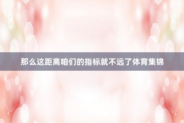 那么这距离咱们的指标就不远了体育集锦