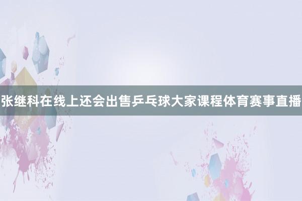 张继科在线上还会出售乒乓球大家课程体育赛事直播