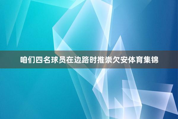 咱们四名球员在边路时推崇欠安体育集锦