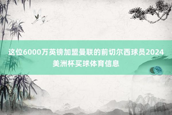 这位6000万英镑加盟曼联的前切尔西球员2024美洲杯买球体育信息