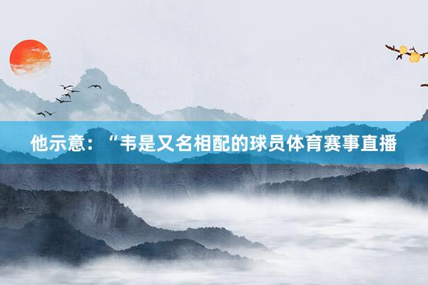 他示意：“韦是又名相配的球员体育赛事直播