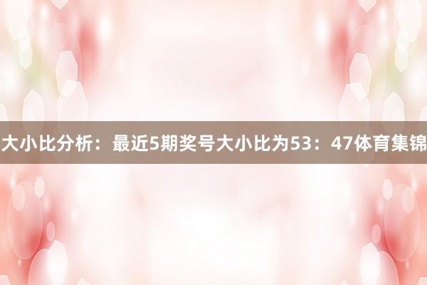 大小比分析：最近5期奖号大小比为53：47体育集锦