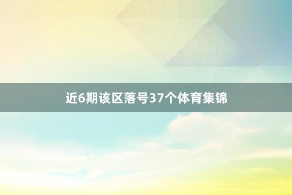 近6期该区落号37个体育集锦