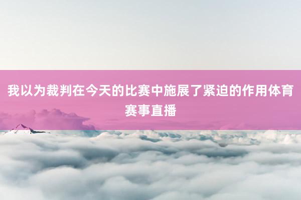 我以为裁判在今天的比赛中施展了紧迫的作用体育赛事直播