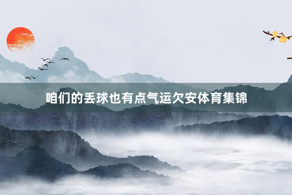 咱们的丢球也有点气运欠安体育集锦