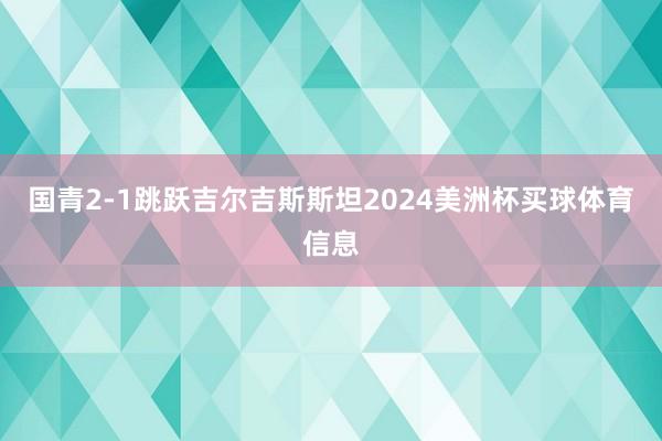 国青2-1跳跃吉尔吉斯斯坦2024美洲杯买球体育信息