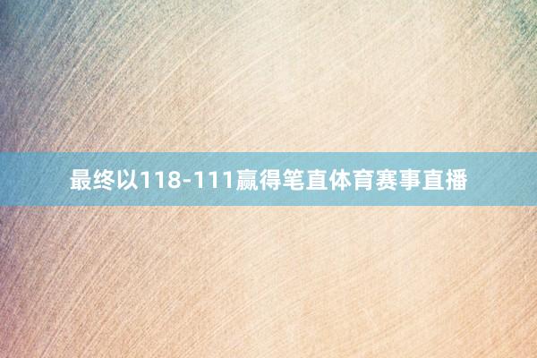 最终以118-111赢得笔直体育赛事直播