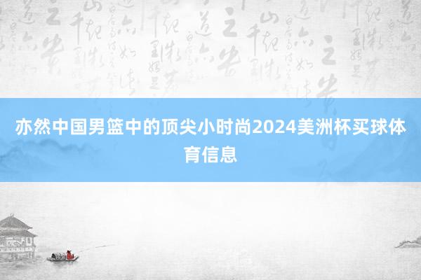 亦然中国男篮中的顶尖小时尚2024美洲杯买球体育信息