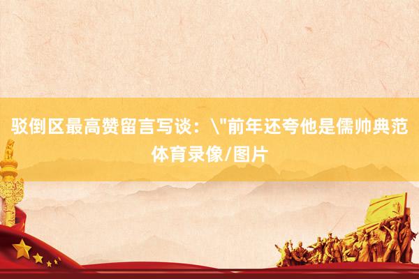 驳倒区最高赞留言写谈：＂前年还夸他是儒帅典范体育录像/图片