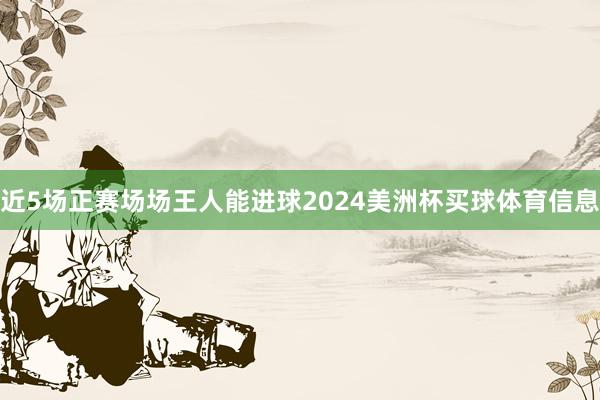 近5场正赛场场王人能进球2024美洲杯买球体育信息