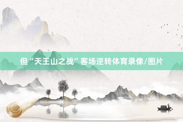 但“天王山之战”客场逆转体育录像/图片
