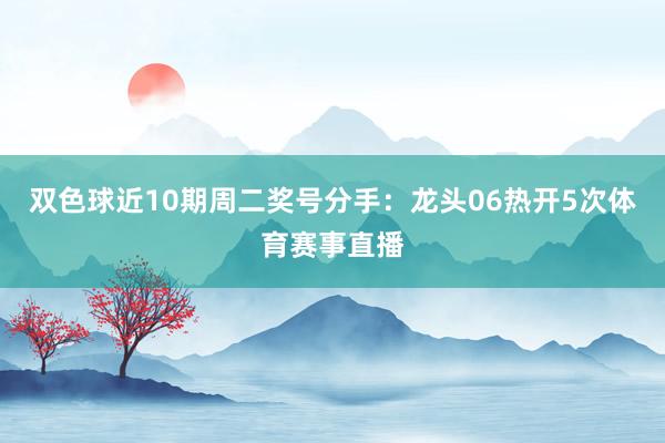 双色球近10期周二奖号分手：龙头06热开5次体育赛事直播