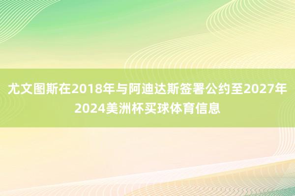 尤文图斯在2018年与阿迪达斯签署公约至2027年2024美洲杯买球体育信息