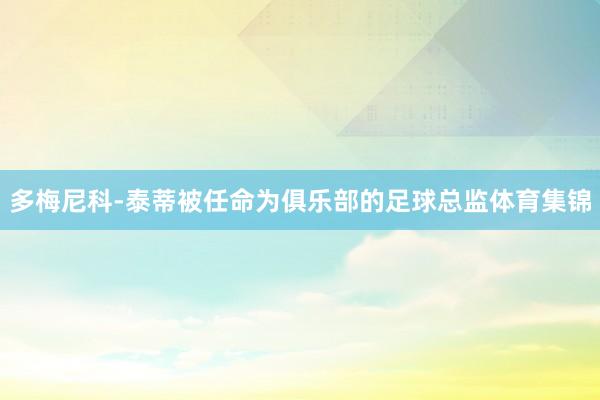 多梅尼科-泰蒂被任命为俱乐部的足球总监体育集锦