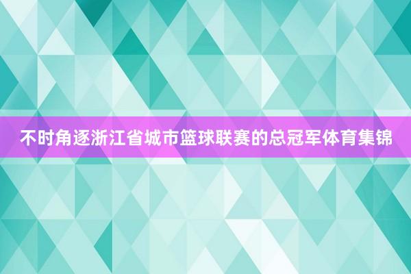 不时角逐浙江省城市篮球联赛的总冠军体育集锦