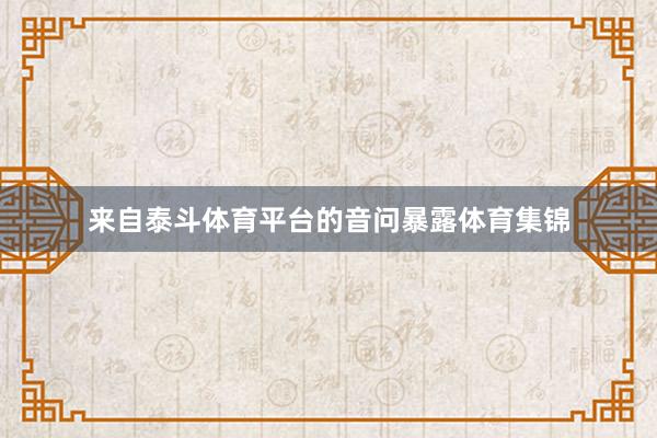 来自泰斗体育平台的音问暴露体育集锦