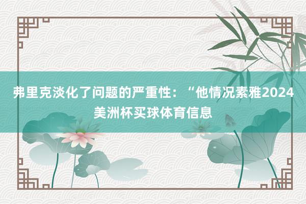 弗里克淡化了问题的严重性：“他情况素雅2024美洲杯买球体育信息