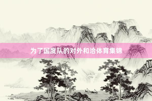 为了国度队的对外和洽体育集锦