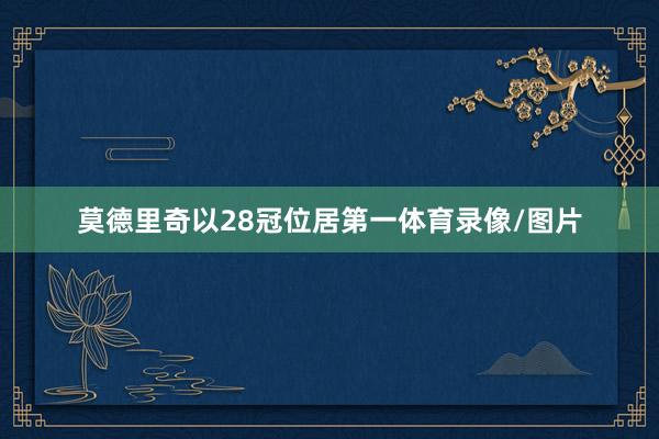 莫德里奇以28冠位居第一体育录像/图片