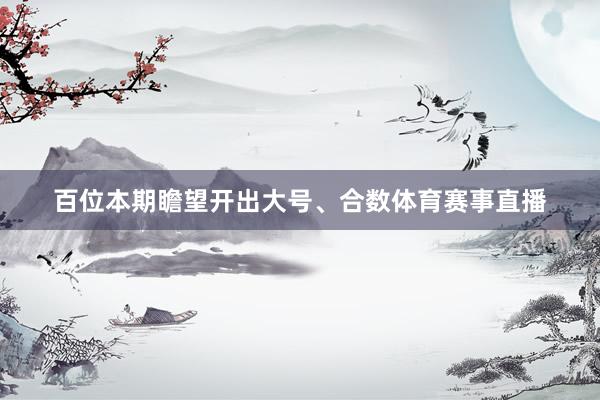 百位本期瞻望开出大号、合数体育赛事直播