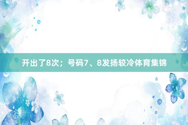开出了8次；号码7、8发扬较冷体育集锦