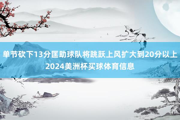 单节砍下13分匡助球队将跳跃上风扩大到20分以上2024美洲杯买球体育信息