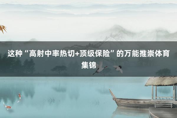 这种“高射中率热切+顶级保险”的万能推崇体育集锦