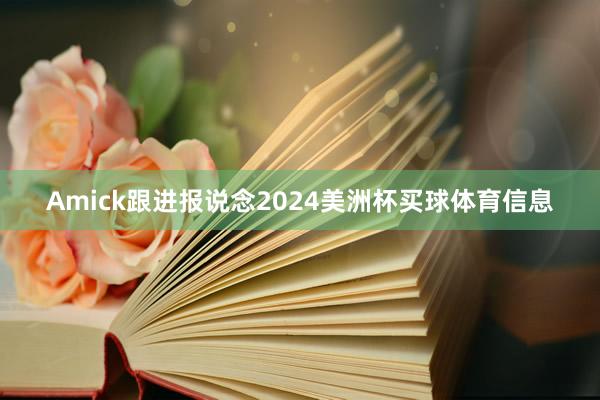 Amick跟进报说念2024美洲杯买球体育信息