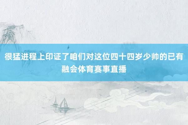 很猛进程上印证了咱们对这位四十四岁少帅的已有融会体育赛事直播