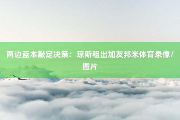 两边蓝本敲定决策：琼斯租出加友邦米体育录像/图片